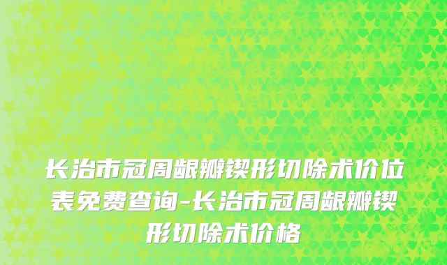长治市冠周龈瓣锲形切除术价位表免费查询-长治市冠周龈瓣锲形切除术价格