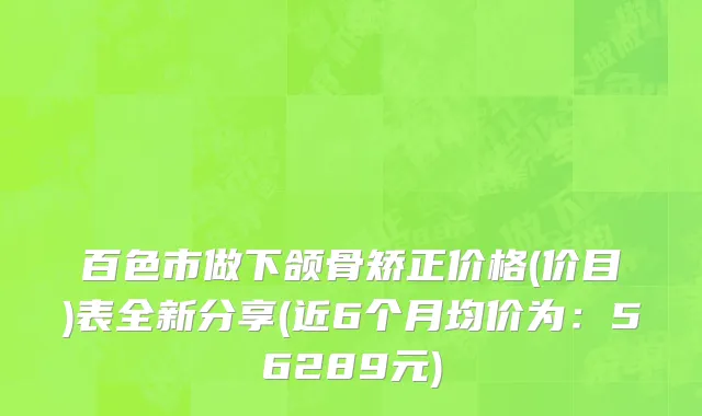 百色市做下颌骨矫正价格(价目)表全新分享(近6个月均价为：56289元)