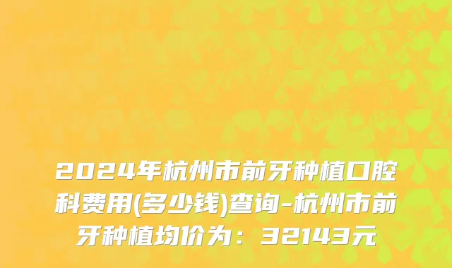 2024年杭州市前牙种植口腔科费用(多少钱)查询-杭州市前牙种植均价为：32143元
