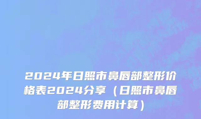 2024年日照市鼻唇部整形价格表2024分享（日照市鼻唇部整形费用计算）