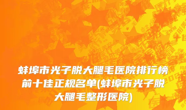 蚌埠市光子脱大腿毛医院排行榜前十佳正规名单(蚌埠市光子脱大腿毛整形医院)