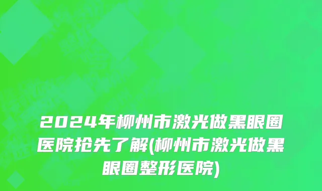 2024年柳州市激光做黑眼圈医院抢先了解(柳州市激光做黑眼圈整形医院)