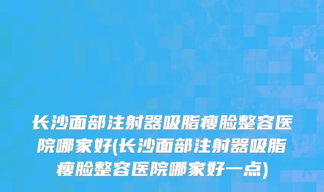 长沙面部注射器吸脂瘦脸整容医院哪家好(长沙面部注射器吸脂瘦脸整容医院哪家好一点)