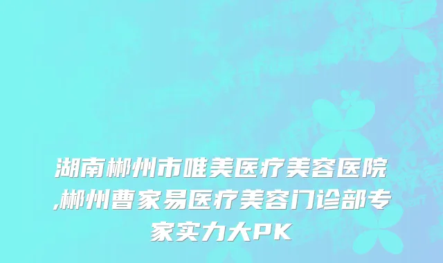 湖南郴州市唯美医疗美容医院,郴州曹家易医疗美容门诊部专家实力大PK