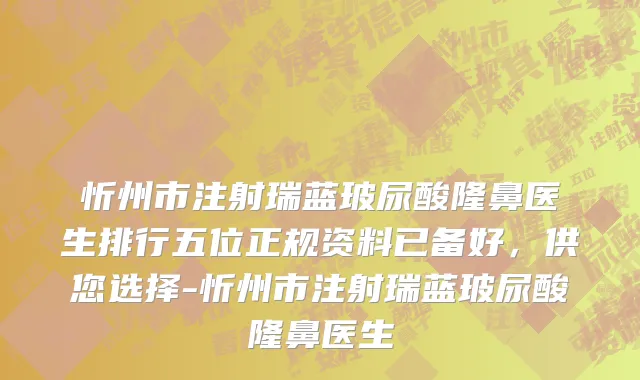 忻州市注射瑞蓝玻尿酸隆鼻医生排行五位正规资料已备好，供您选择-忻州市注射瑞蓝玻尿酸隆鼻医生