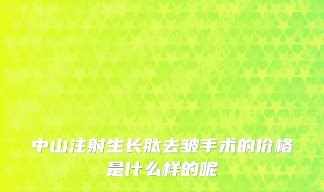 中山注射生长肽去皱手术的价格是什么样的呢