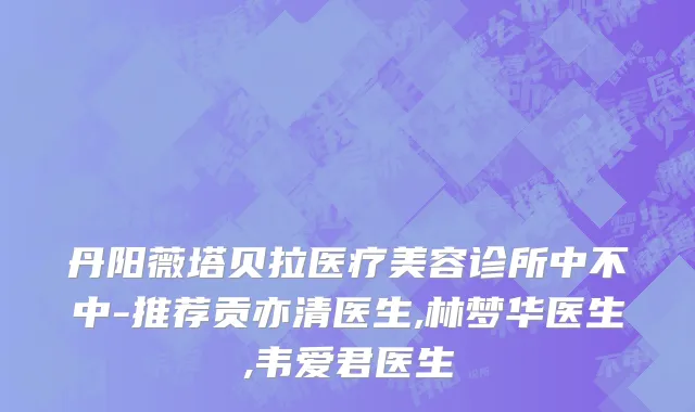 丹阳薇塔贝拉医疗美容诊所中不中-推荐贡亦清医生,林梦华医生,韦爱君医生