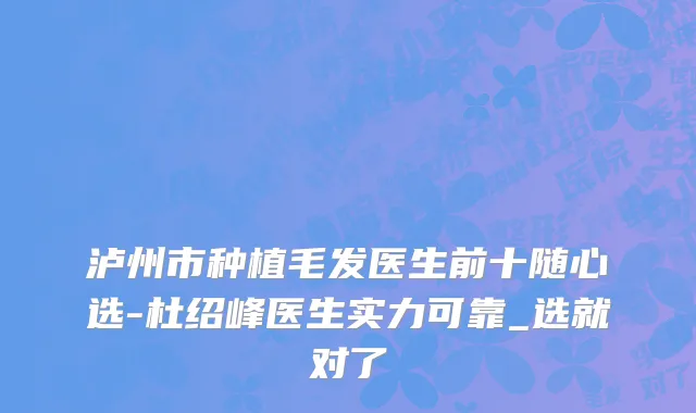 泸州市种植毛发医生前十随心选-杜绍峰医生实力可靠_选就对了