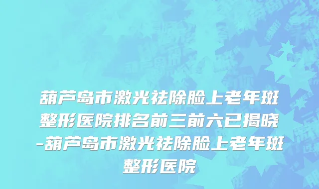 葫芦岛市激光祛除脸上老年斑整形医院排名前三前六已揭晓-葫芦岛市激光祛除脸上老年斑整形医院