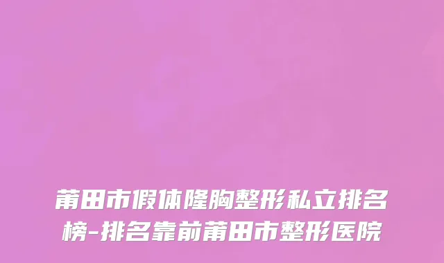 莆田市假体隆胸整形私立排名榜-排名靠前莆田市整形医院