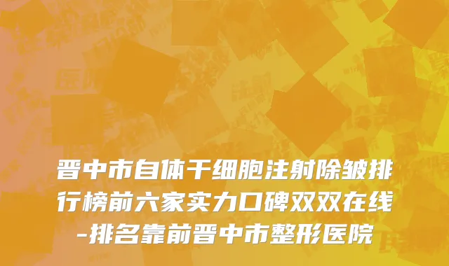 晋中市自体干细胞注射除皱排行榜前六家实力口碑双双在线-排名靠前晋中市整形医院