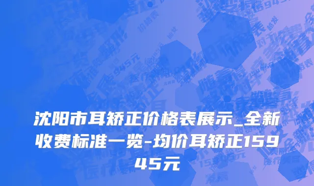 沈阳市耳矫正价格表展示_全新收费标准一览-均价耳矫正15945元