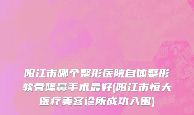 阳江市哪个整形医院自体整形软骨隆鼻手术最好(阳江市恒大医疗美容诊所成功入围)