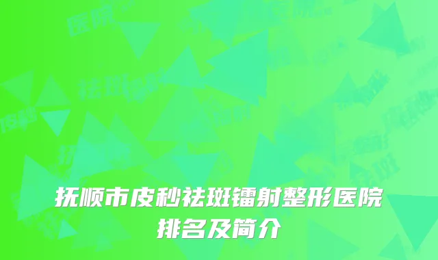 抚顺市皮秒祛斑镭射整形医院排名及简介