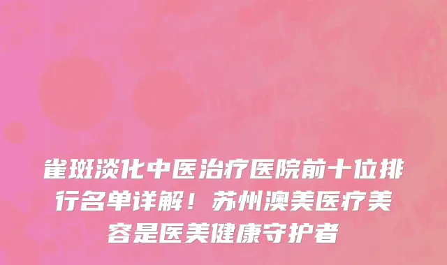 雀斑淡化中医治疗医院前十位排行名单详解！苏州澳美医疗美容是医美健康守护者