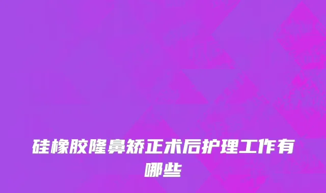 硅橡胶隆鼻矫正术后护理工作有哪些