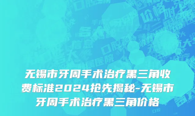 无锡市牙周手术治疗黑三角收费标准2024抢先揭秘-无锡市牙周手术治疗黑三角价格
