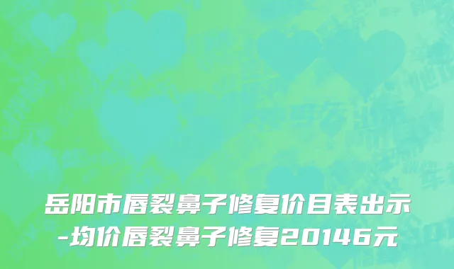 岳阳市唇裂鼻子修复价目表出示-均价唇裂鼻子修复20146元