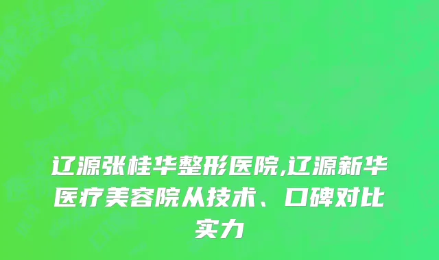 辽源张桂华整形医院,辽源新华医疗美容院从技术、口碑对比实力