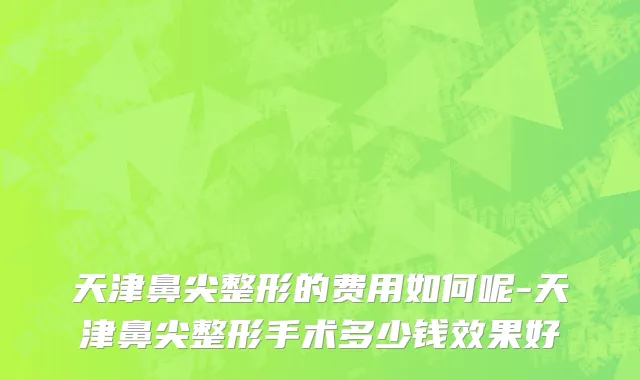 天津鼻尖整形的费用如何呢-天津鼻尖整形手术多少钱效果好