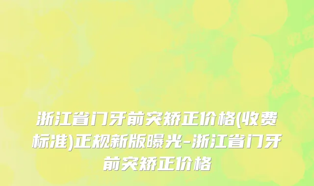 浙江省门牙前突矫正价格(收费标准)正规新版曝光-浙江省门牙前突矫正价格