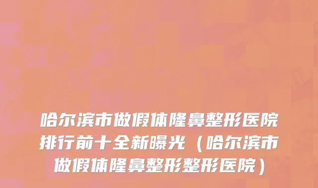 哈尔滨市做假体隆鼻整形医院排行前十全新曝光（哈尔滨市做假体隆鼻整形整形医院）