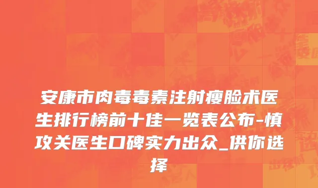 安康市肉毒毒素注射瘦脸术医生排行榜前十佳一览表公布-慎攻关医生口碑实力出众_供你选择