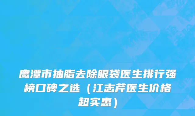 鹰潭市抽脂去除眼袋医生排行强榜口碑之选（江志芹医生价格超实惠）