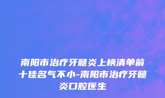 南阳市治疗牙髓炎上榜清单前十佳名气不小-南阳市治疗牙髓炎口腔医生