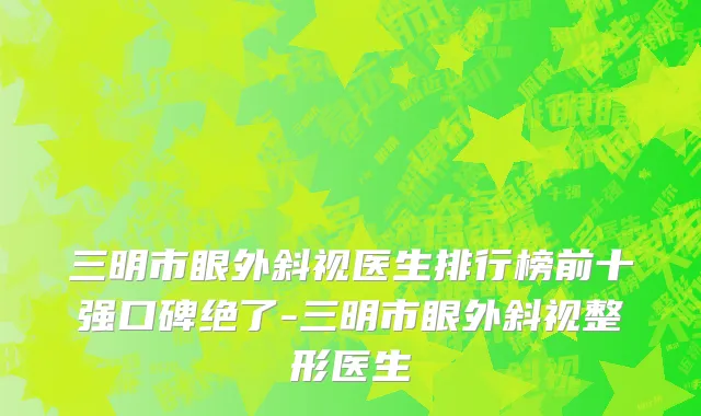 三明市眼外斜视医生排行榜前十强口碑绝了-三明市眼外斜视整形医生