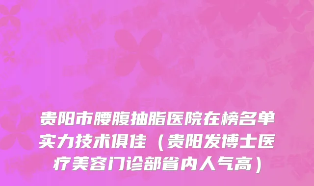 贵阳市腰腹抽脂医院在榜名单实力技术俱佳（贵阳发博士医疗美容门诊部省内人气高）