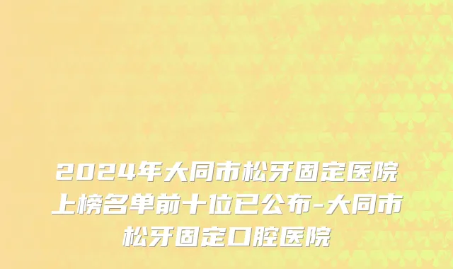 2024年大同市松牙固定医院上榜名单前十位已公布-大同市松牙固定口腔医院