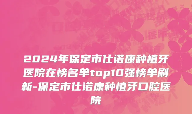 2024年保定市仕诺康种植牙医院在榜名单top10强榜单刷新-保定市仕诺康种植牙口腔医院