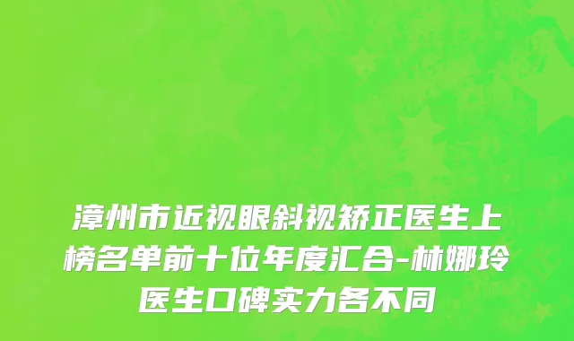漳州市近视眼斜视矫正医生上榜名单前十位年度汇合-林娜玲医生口碑实力各不同