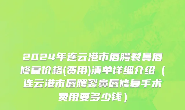 2024年连云港市唇腭裂鼻唇修复价格(费用)清单详细介绍（连云港市唇腭裂鼻唇修复手术费用要多少钱）