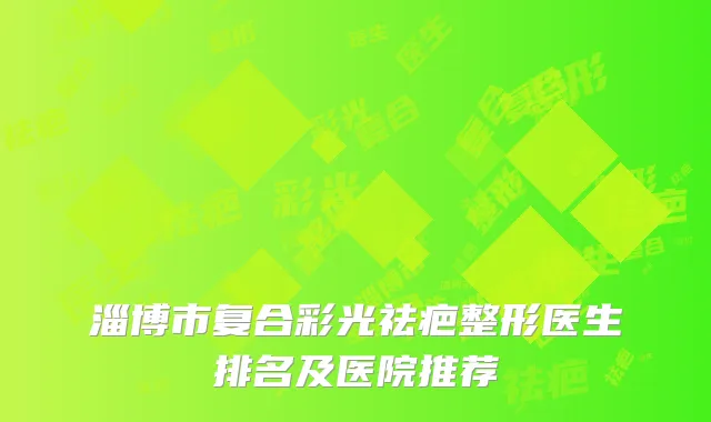 淄博市复合彩光祛疤整形医生排名及医院推荐