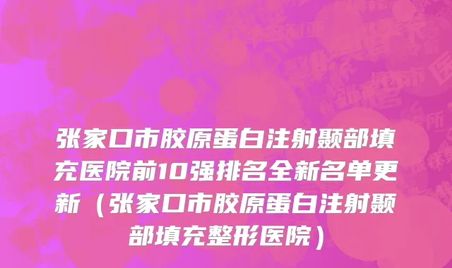 张家口市胶原蛋白注射颞部填充医院前10强排名全新名单更新（张家口市胶原蛋白注射颞部填充整形医院）