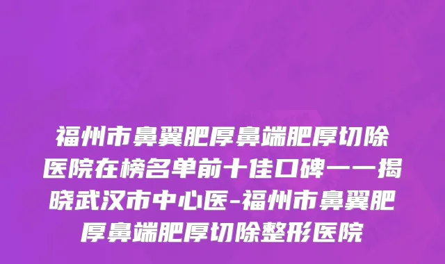 福州市鼻翼肥厚鼻端肥厚切除医院在榜名单前十佳口碑一一揭晓武汉市中心医-福州市鼻翼肥厚鼻端肥厚切除整形医院