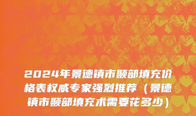 2024年景德镇市颞部填充价格表权威专家强烈推荐（景德镇市颞部填充术需要花多少）
