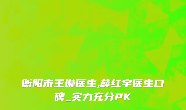 衡阳市王琳医生,薛红宇医生口碑_实力充分PK