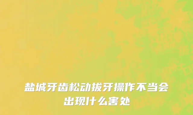 盐城牙齿松动拔牙操作不当会出现什么害处