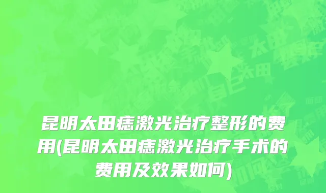 昆明太田痣激光治疗整形的费用(昆明太田痣激光治疗手术的费用及效果如何)
