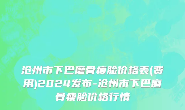 沧州市下巴磨骨瘦脸价格表(费用)2024发布-沧州市下巴磨骨瘦脸价格行情
