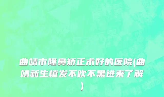 曲靖市隆鼻矫正术好的医院(曲靖新生植发不吹不黑进来了解)