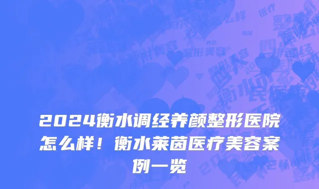 2024衡水调经养颜整形医院怎么样!衡水莱茵医疗美容案例一览