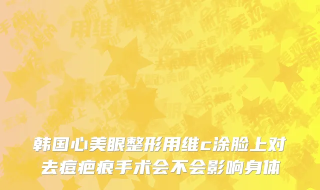 韩国心美眼整形用维c涂脸上对去痘疤痕手术会不会影响身体
