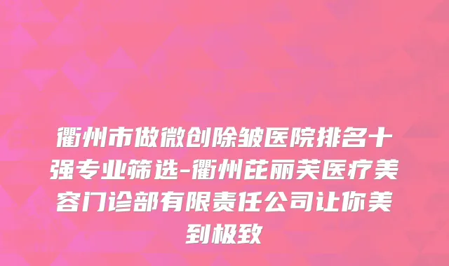 衢州市做微创除皱医院排名十强专业筛选-衢州芘丽芙医疗美容门诊部有限责任公司让你美到极致