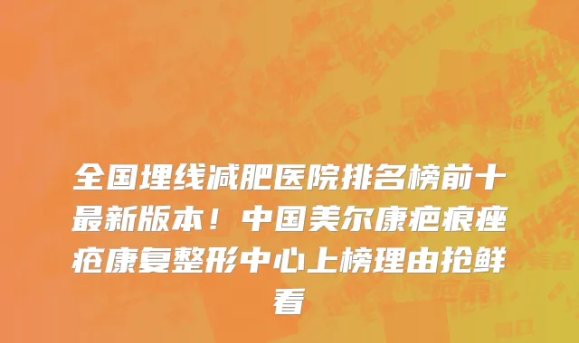 全国埋线减肥医院排名榜前十最新版本！中国美尔康疤痕痤疮康复整形中心上榜理由抢鲜看