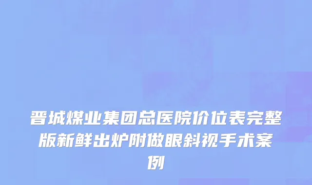 晋城煤业集团总医院价位表完整版新鲜出炉附做眼斜视手术案例