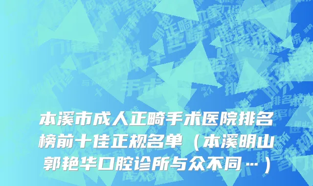 本溪市成人正畸手术医院排名榜前十佳正规名单（本溪明山郭艳华口腔诊所与众不同…）